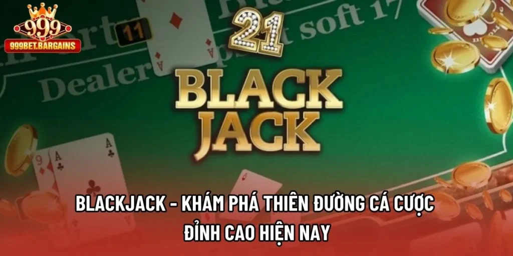 Blackjack - Khám Phá Thiên Đường Cá Cược Đỉnh Cao Hiện Nay