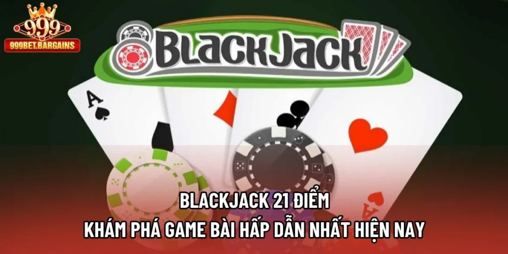Blackjack 21 Điểm - Khám Phá Game Bài Hấp Dẫn Nhất Hiện Nay